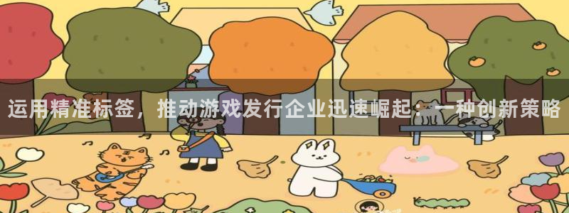 雷火电竞代理开号平台：运用精准标签，推动游戏发行企业迅速崛起：一种创新策略