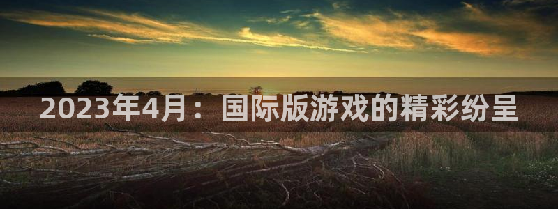 江苏雷火竞技智得新材料：2023年4月：国际版游戏的精彩纷呈