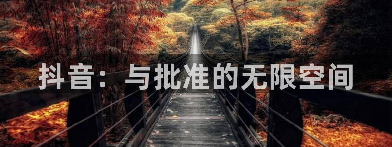 雷火电竞平台招商qq：抖音：与批准的无限空间