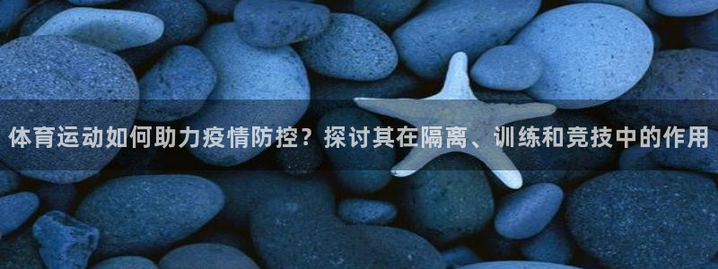 betway西汉姆：体育运动如何助力疫情防控？探讨其在隔离、训练和竞技中的作用