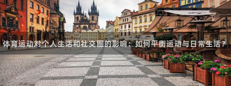 betway西汉姆：体育运动对个人生活和社交圈的影响：如何平衡运动与日常生活？